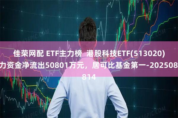 佳荣网配 ETF主力榜  港股科技ETF(513020)主力资金净流出50801万元，居可比基金第一-20250814