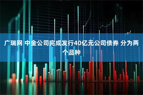 广瑞网 中金公司完成发行40亿元公司债券 分为两个品种