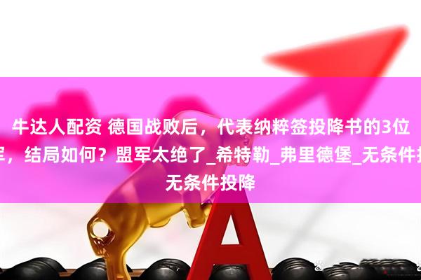 牛达人配资 德国战败后，代表纳粹签投降书的3位将军，结局如何？盟军太绝了_希特勒_弗里德堡_无条件投降