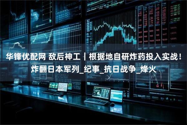 华锋优配网 敌后神工｜根据地自研炸药投入实战！炸翻日本军列_纪事_抗日战争_烽火