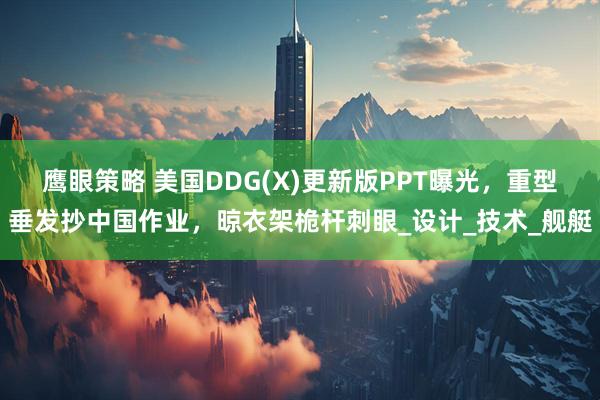 鹰眼策略 美国DDG(X)更新版PPT曝光，重型垂发抄中国作业，晾衣架桅杆刺眼_设计_技术_舰艇