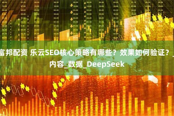 富邦配资 乐云SEO核心策略有哪些？效果如何验证？_内容_数据_DeepSeek