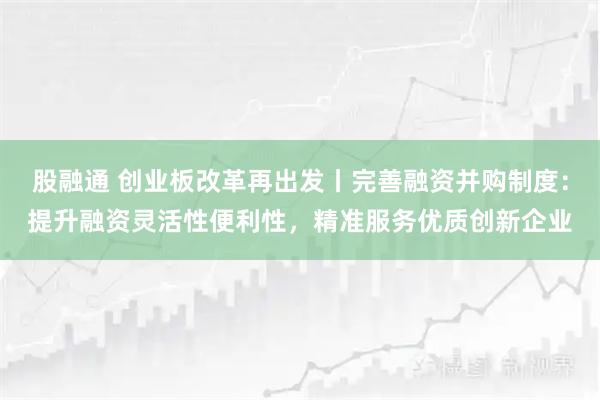 股融通 创业板改革再出发丨完善融资并购制度：提升融资灵活性便利性，精准服务优质创新企业