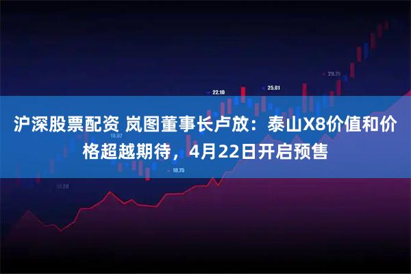 沪深股票配资 岚图董事长卢放：泰山X8价值和价格超越期待，4月22日开启预售