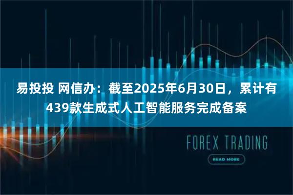 易投投 网信办:截至2025年6月30日,累计有439款生成式人工智能服务完成备案