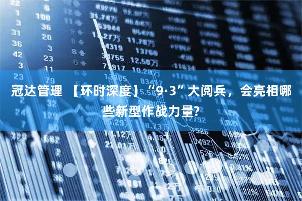 冠达管理 【环时深度】“9·3”大阅兵，会亮相哪些新型作战力量?