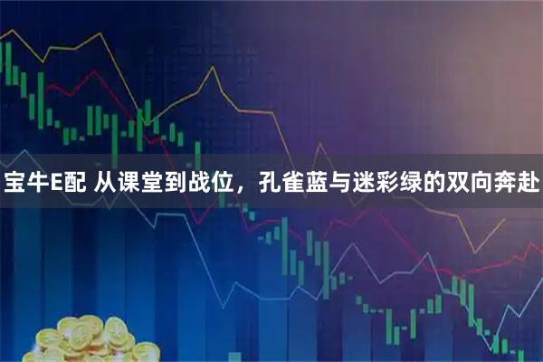 宝牛E配 从课堂到战位，孔雀蓝与迷彩绿的双向奔赴