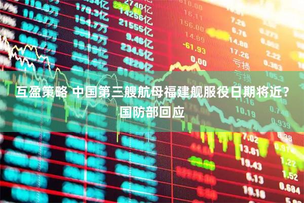 互盈策略 中国第三艘航母福建舰服役日期将近？国防部回应