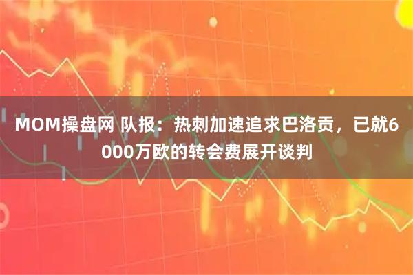 MOM操盘网 队报：热刺加速追求巴洛贡，已就6000万欧的转会费展开谈判