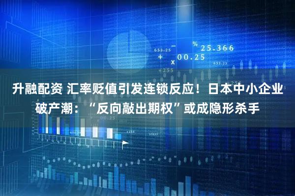 升融配资 汇率贬值引发连锁反应！日本中小企业破产潮：“反向敲出期权”或成隐形杀手