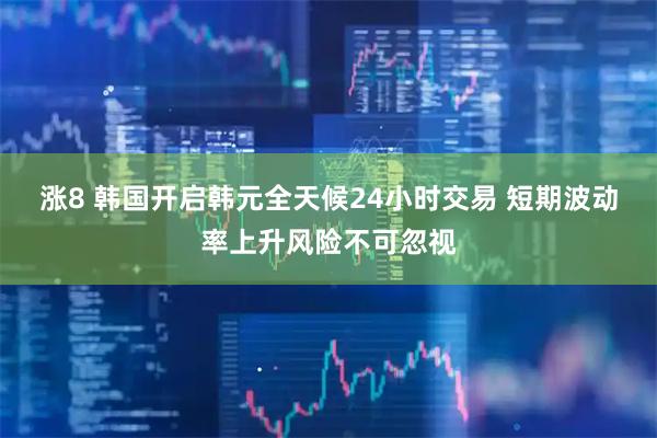 涨8 韩国开启韩元全天候24小时交易 短期波动率上升风险不可忽视