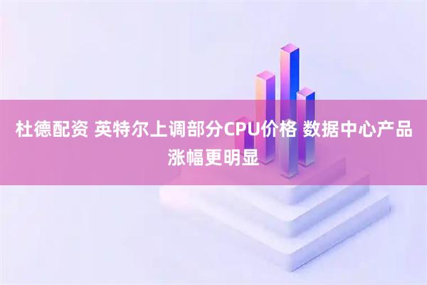 杜德配资 英特尔上调部分CPU价格 数据中心产品涨幅更明显