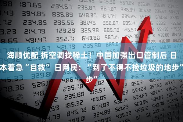 海顺优配 拆空调找稀土！中国加强出口管制后 日本着急“自救” 日网民：“到了不得不捡垃圾的地步”